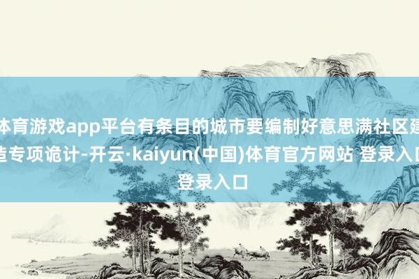 体育游戏app平台有条目的城市要编制好意思满社区建造专项诡计-开云·kaiyun(中国)体育官方网站 登录入口