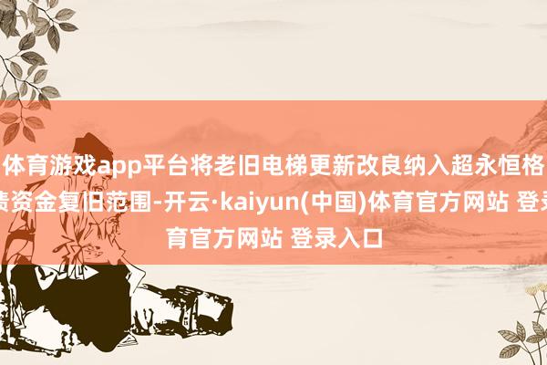 体育游戏app平台将老旧电梯更新改良纳入超永恒格番邦债资金复旧范围-开云·kaiyun(中国)体育官方网站 登录入口