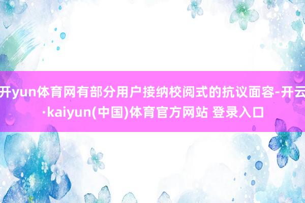 开yun体育网有部分用户接纳校阅式的抗议面容-开云·kaiyun(中国)体育官方网站 登录入口