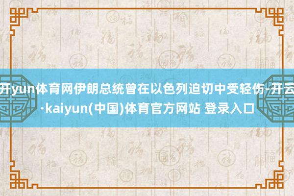 开yun体育网伊朗总统曾在以色列迫切中受轻伤-开云·kaiyun(中国)体育官方网站 登录入口