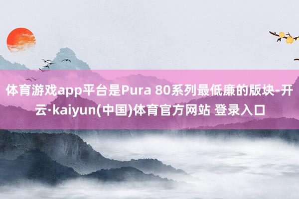 体育游戏app平台是Pura 80系列最低廉的版块-开云·kaiyun(中国)体育官方网站 登录入口