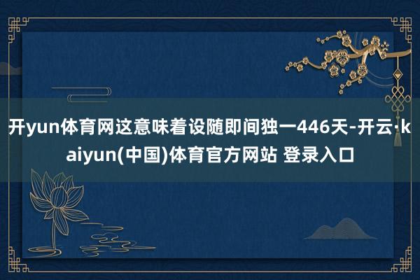 开yun体育网这意味着设随即间独一446天-开云·kaiyun(中国)体育官方网站 登录入口