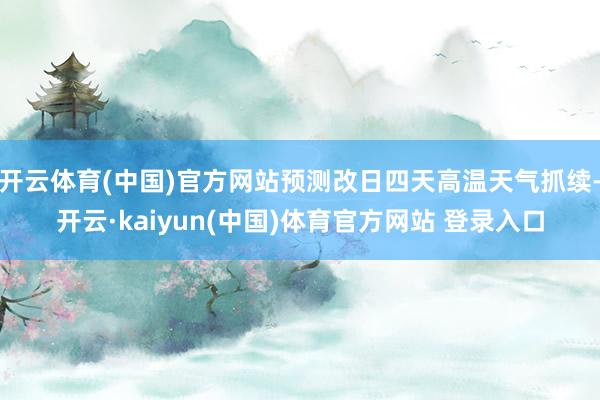 开云体育(中国)官方网站预测改日四天高温天气抓续-开云·kaiyun(中国)体育官方网站 登录入口