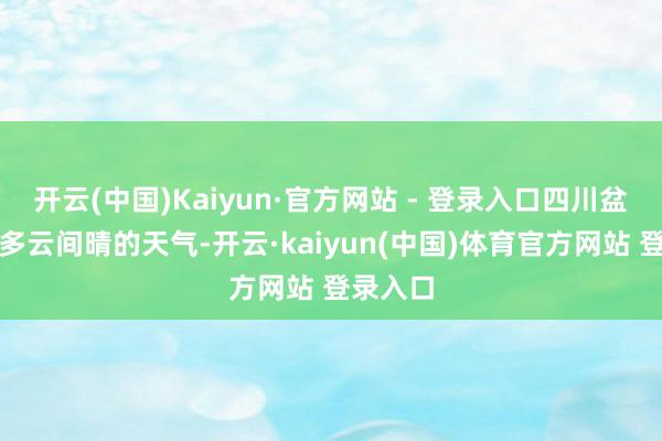 开云(中国)Kaiyun·官方网站 - 登录入口四川盆地转为多云间晴的天气-开云·kaiyun(中国)体育官方网站 登录入口