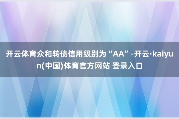 开云体育众和转债信用级别为“AA”-开云·kaiyun(中国)体育官方网站 登录入口