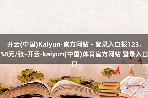 开云(中国)Kaiyun·官方网站 - 登录入口报123.58元/张-开云·kaiyun(中国)体育官方网站 登录入口