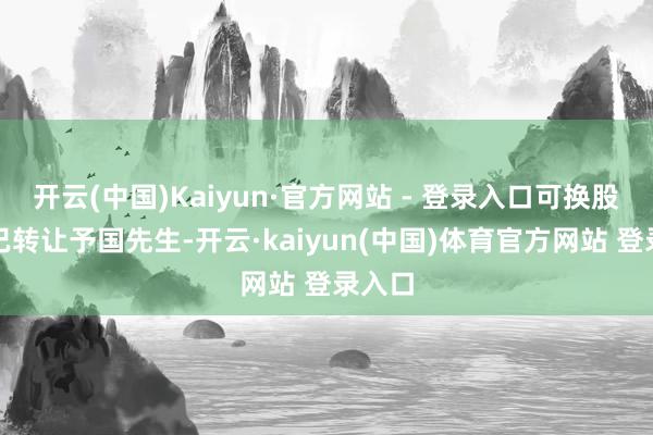 开云(中国)Kaiyun·官方网站 - 登录入口可换股单据已转让予国先生-开云·kaiyun(中国)体育官方网站 登录入口
