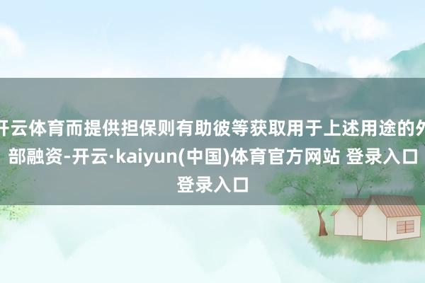 开云体育而提供担保则有助彼等获取用于上述用途的外部融资-开云·kaiyun(中国)体育官方网站 登录入口