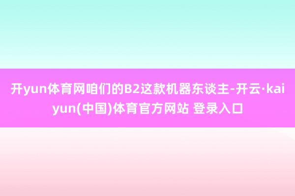 开yun体育网咱们的B2这款机器东谈主-开云·kaiyun(中国)体育官方网站 登录入口