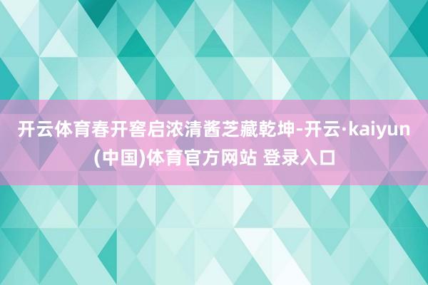 开云体育春开窖启浓清酱芝藏乾坤-开云·kaiyun(中国)体育官方网站 登录入口