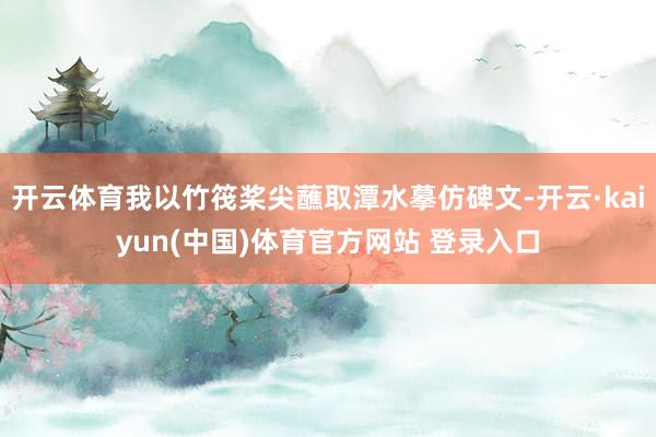 开云体育我以竹筏桨尖蘸取潭水摹仿碑文-开云·kaiyun(中国)体育官方网站 登录入口