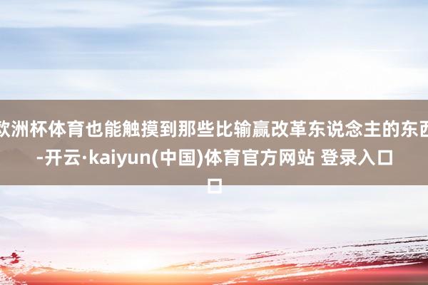 欧洲杯体育也能触摸到那些比输赢改革东说念主的东西-开云·kaiyun(中国)体育官方网站 登录入口