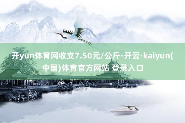 开yun体育网收支7.50元/公斤-开云·kaiyun(中国)体育官方网站 登录入口