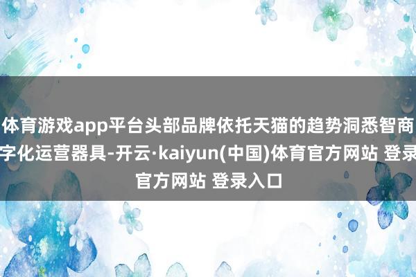 体育游戏app平台头部品牌依托天猫的趋势洞悉智商、数字化运营器具-开云·kaiyun(中国)体育官方网站 登录入口