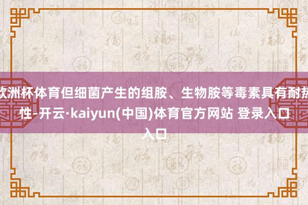 欧洲杯体育但细菌产生的组胺、生物胺等毒素具有耐热性-开云·kaiyun(中国)体育官方网站 登录入口