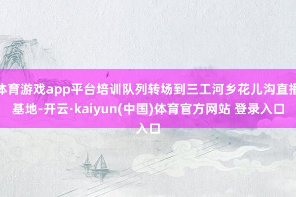 体育游戏app平台培训队列转场到三工河乡花儿沟直播基地-开云·kaiyun(中国)体育官方网站 登录入口