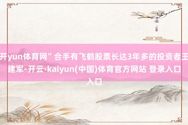 开yun体育网”合手有飞鹤股票长达3年多的投资者王建军-开云·kaiyun(中国)体育官方网站 登录入口