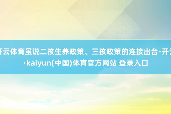 开云体育虽说二孩生养政策、三孩政策的连接出台-开云·kaiyun(中国)体育官方网站 登录入口
