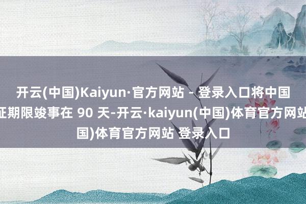 开云(中国)Kaiyun·官方网站 - 登录入口将中国记者的签证期限竣事在 90 天-开云·kaiyun(中国)体育官方网站 登录入口