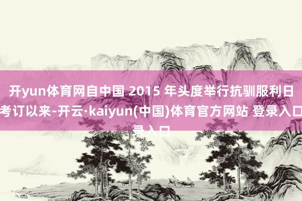 开yun体育网自中国 2015 年头度举行抗驯服利日考订以来-开云·kaiyun(中国)体育官方网站 登录入口