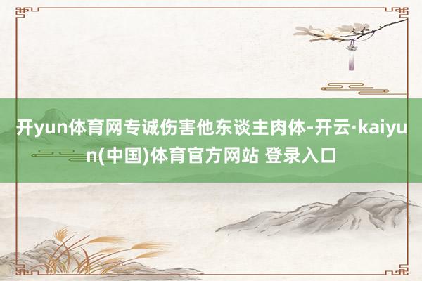 开yun体育网专诚伤害他东谈主肉体-开云·kaiyun(中国)体育官方网站 登录入口