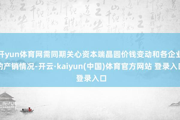 开yun体育网需同期关心资本端晶圆价钱变动和各企业的产销情况-开云·kaiyun(中国)体育官方网站 登录入口