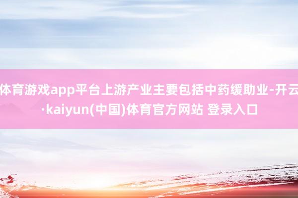 体育游戏app平台上游产业主要包括中药缓助业-开云·kaiyun(中国)体育官方网站 登录入口