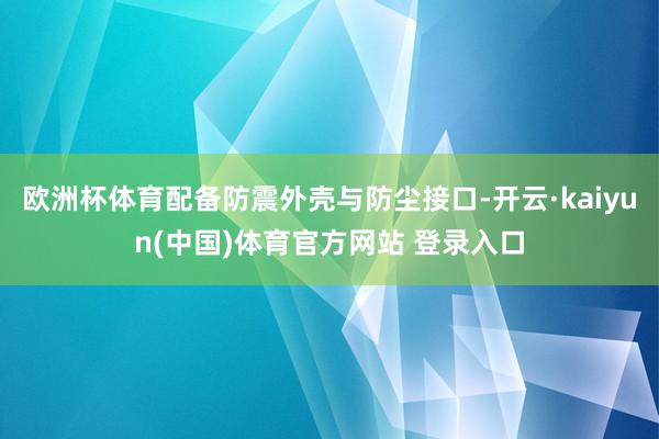 欧洲杯体育配备防震外壳与防尘接口-开云·kaiyun(中国)体育官方网站 登录入口