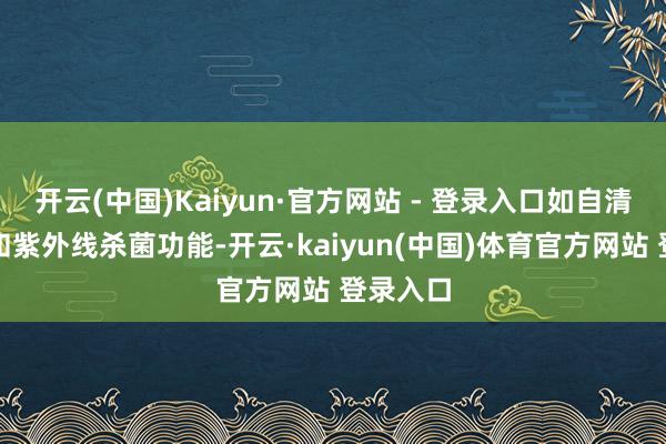 开云(中国)Kaiyun·官方网站 - 登录入口如自清洁工夫和紫外线杀菌功能-开云·kaiyun(中国)体育官方网站 登录入口