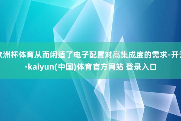 欧洲杯体育从而闲适了电子配置对高集成度的需求-开云·kaiyun(中国)体育官方网站 登录入口