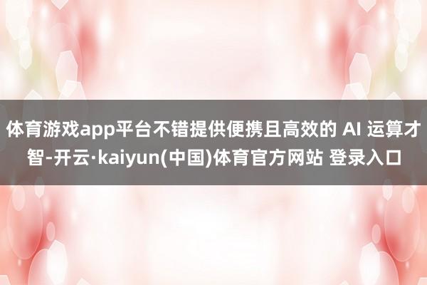 体育游戏app平台不错提供便携且高效的 AI 运算才智-开云·kaiyun(中国)体育官方网站 登录入口