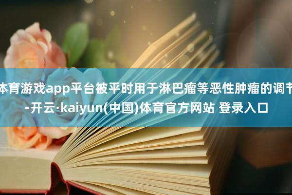 体育游戏app平台被平时用于淋巴瘤等恶性肿瘤的调节-开云·kaiyun(中国)体育官方网站 登录入口