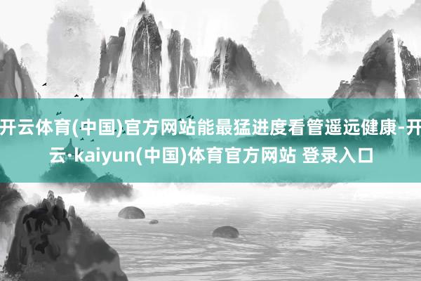 开云体育(中国)官方网站能最猛进度看管遥远健康-开云·kaiyun(中国)体育官方网站 登录入口