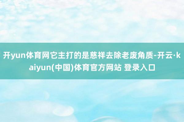 开yun体育网它主打的是慈祥去除老废角质-开云·kaiyun(中国)体育官方网站 登录入口