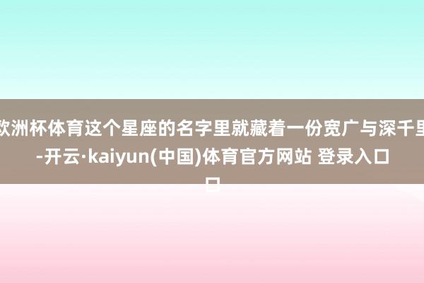 欧洲杯体育这个星座的名字里就藏着一份宽广与深千里-开云·kaiyun(中国)体育官方网站 登录入口