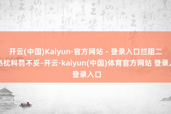 开云(中国)Kaiyun·官方网站 - 登录入口拦阻二：热枕科罚不妥-开云·kaiyun(中国)体育官方网站 登录入口