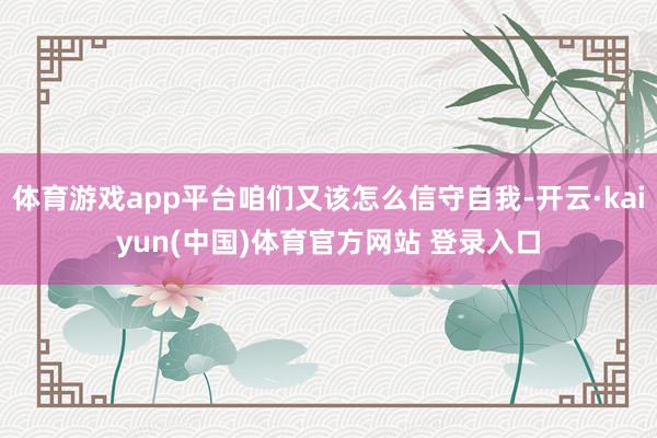 体育游戏app平台咱们又该怎么信守自我-开云·kaiyun(中国)体育官方网站 登录入口