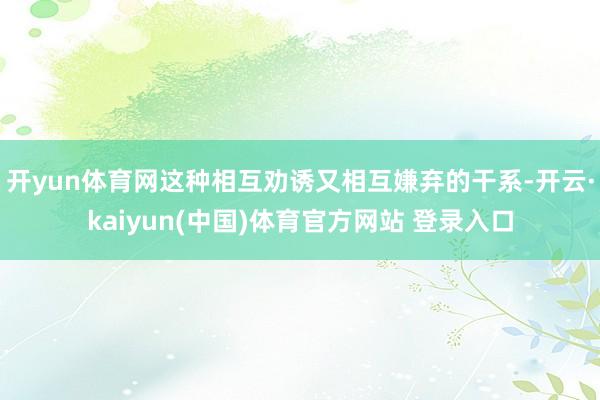 开yun体育网这种相互劝诱又相互嫌弃的干系-开云·kaiyun(中国)体育官方网站 登录入口
