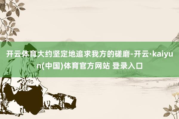 开云体育大约坚定地追求我方的磋磨-开云·kaiyun(中国)体育官方网站 登录入口
