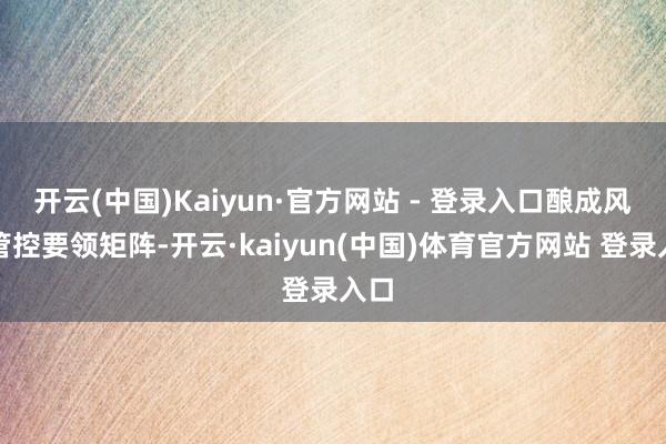 开云(中国)Kaiyun·官方网站 - 登录入口酿成风险管控要领矩阵-开云·kaiyun(中国)体育官方网站 登录入口