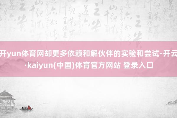 开yun体育网却更多依赖和解伙伴的实验和尝试-开云·kaiyun(中国)体育官方网站 登录入口