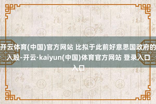 开云体育(中国)官方网站 比拟于此前好意思国政府的入股-开云·kaiyun(中国)体育官方网站 登录入口