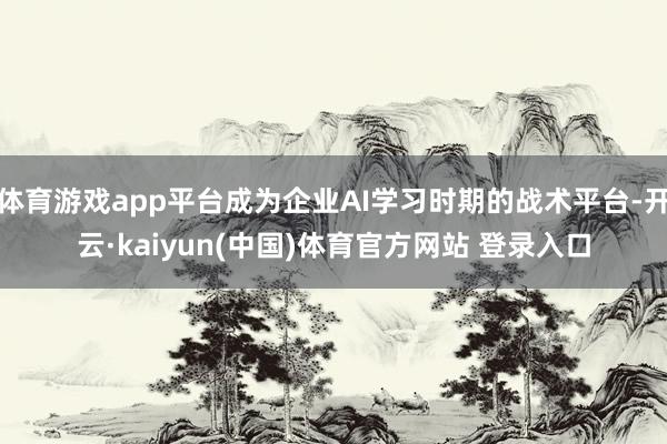 体育游戏app平台成为企业AI学习时期的战术平台-开云·kaiyun(中国)体育官方网站 登录入口