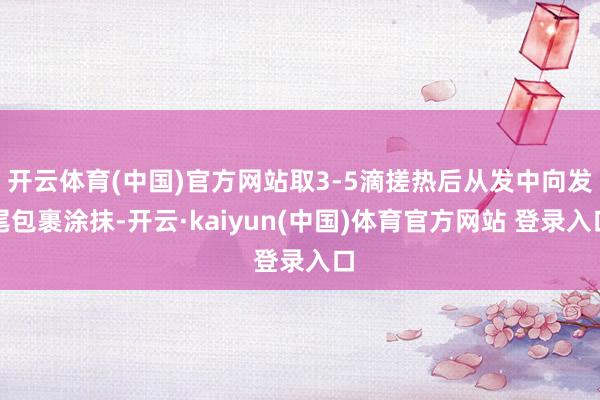 开云体育(中国)官方网站取3-5滴搓热后从发中向发尾包裹涂抹-开云·kaiyun(中国)体育官方网站 登录入口
