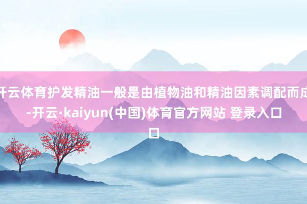 开云体育护发精油一般是由植物油和精油因素调配而成-开云·kaiyun(中国)体育官方网站 登录入口