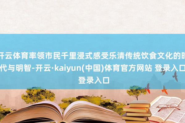 开云体育率领市民千里浸式感受乐清传统饮食文化的时代与明智-开云·kaiyun(中国)体育官方网站 登录入口