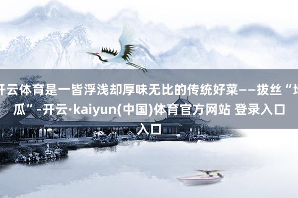 开云体育是一皆浮浅却厚味无比的传统好菜——拔丝“地瓜”-开云·kaiyun(中国)体育官方网站 登录入口