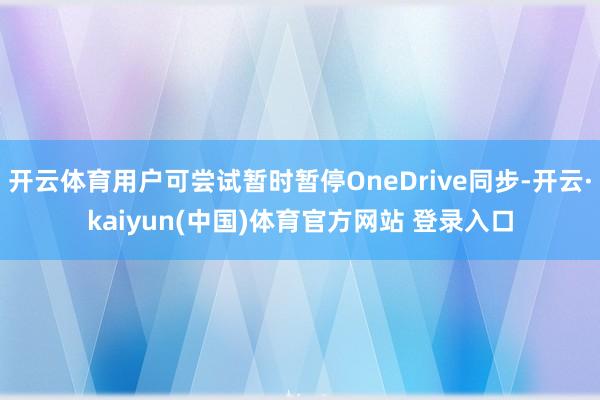 开云体育用户可尝试暂时暂停OneDrive同步-开云·kaiyun(中国)体育官方网站 登录入口