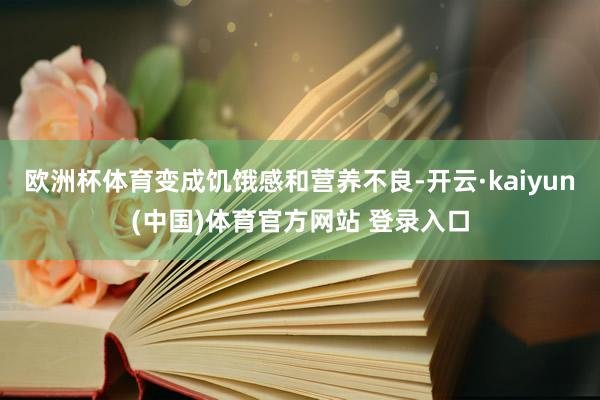 欧洲杯体育变成饥饿感和营养不良-开云·kaiyun(中国)体育官方网站 登录入口