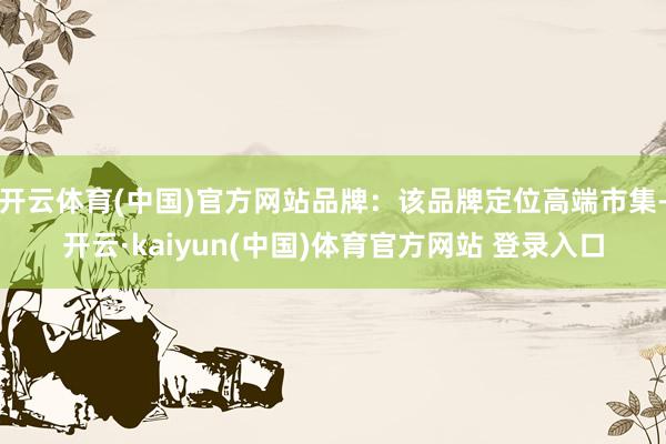 开云体育(中国)官方网站品牌：该品牌定位高端市集-开云·kaiyun(中国)体育官方网站 登录入口